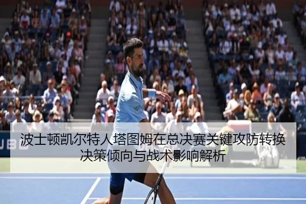 波士顿凯尔特人塔图姆在总决赛关键攻防转换决策倾向与战术影响解析
