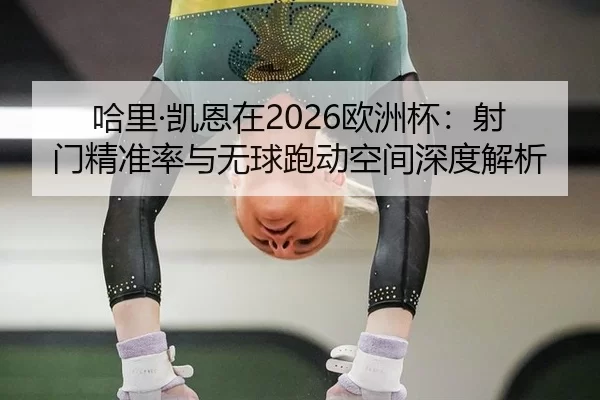 哈里·凯恩在2026欧洲杯：射门精准率与无球跑动空间深度解析