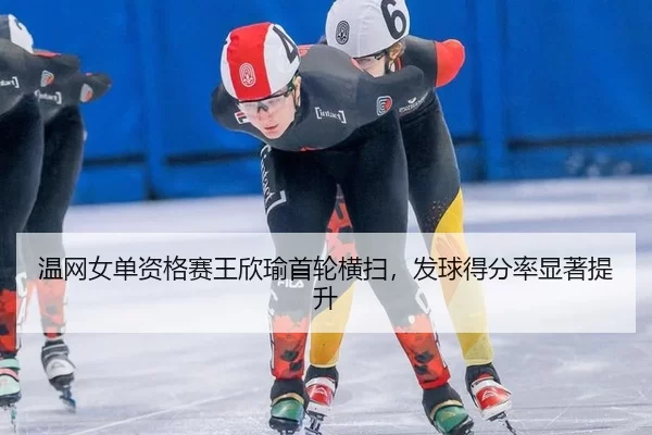 温网女单资格赛王欣瑜首轮横扫，发球得分率显著提升